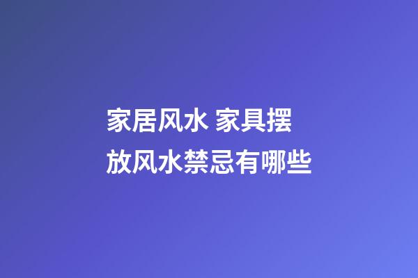 家居风水 家具摆放风水禁忌有哪些